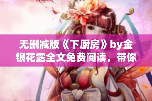 无删减版《下厨房》by金银花露全文免费阅读，带你领略美食精髓