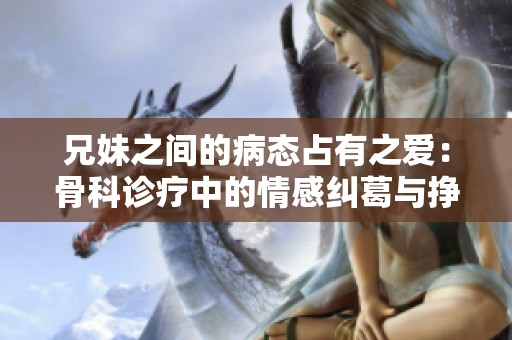 兄妹之间的病态占有之爱：骨科诊疗中的情感纠葛与挣扎
