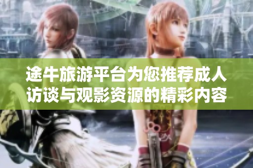 途牛旅游平台为您推荐成人访谈与观影资源的精彩内容下载指南