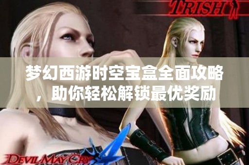 梦幻西游时空宝盒全面攻略，助你轻松解锁最优奖励