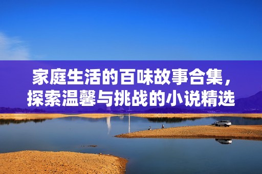 家庭生活的百味故事合集，探索温馨与挑战的小说精选