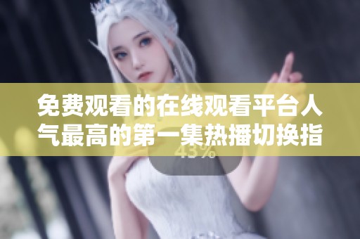 免费观看的在线观看平台人气最高的第一集热播切换指南