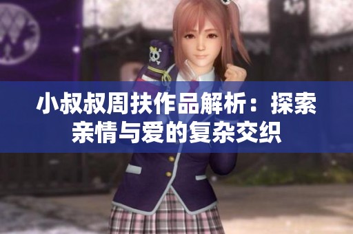 小叔叔周扶作品解析：探索亲情与爱的复杂交织