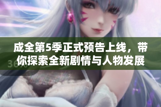成全第5季正式预告上线，带你探索全新剧情与人物发展！