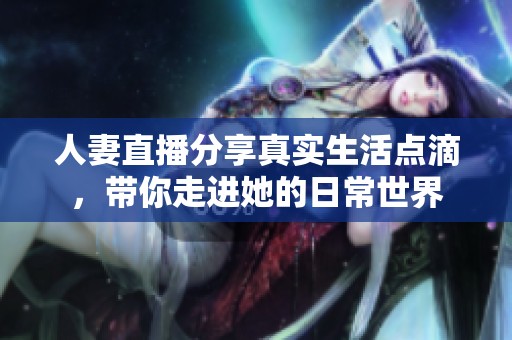 人妻直播分享真实生活点滴，带你走进她的日常世界