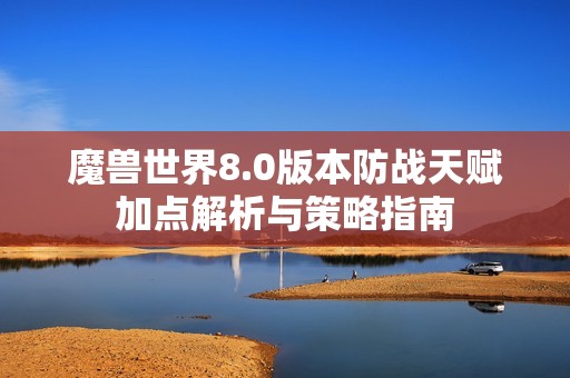 魔兽世界8.0版本防战天赋加点解析与策略指南