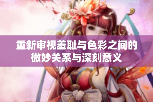 重新审视羞耻与色彩之间的微妙关系与深刻意义
