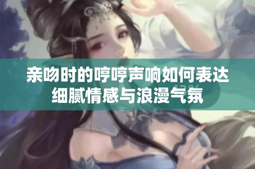 亲吻时的哼哼声响如何表达细腻情感与浪漫气氛