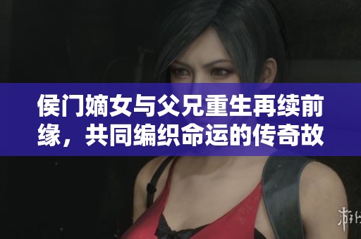 侯门嫡女与父兄重生再续前缘，共同编织命运的传奇故事