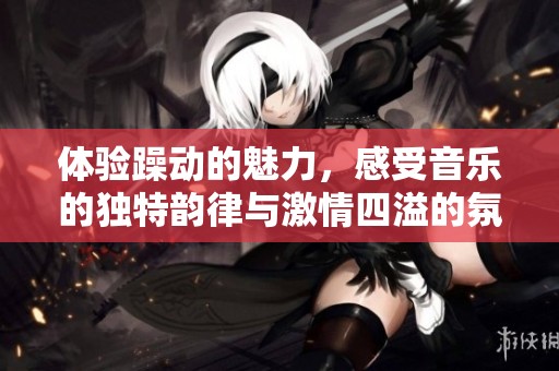 体验躁动的魅力，感受音乐的独特韵律与激情四溢的氛围