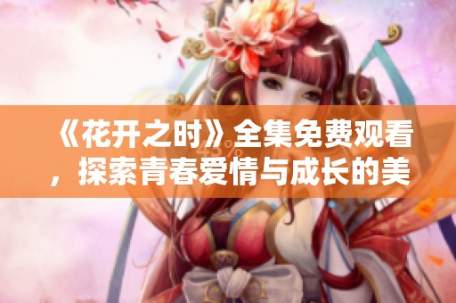 《花开之时》全集免费观看，探索青春爱情与成长的美丽故事