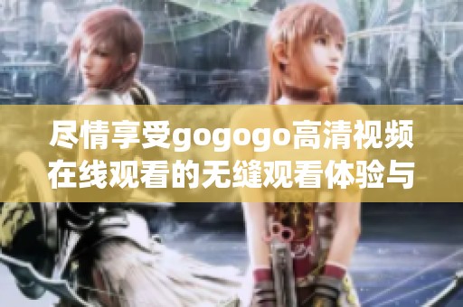 尽情享受gogogo高清视频在线观看的无缝观看体验与精彩内容