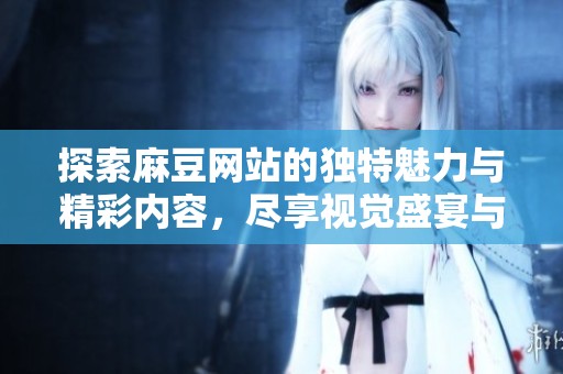 探索麻豆网站的独特魅力与精彩内容，尽享视觉盛宴与创新体验
