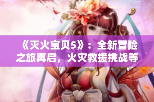 《灭火宝贝5》：全新冒险之旅再启，火灾救援挑战等你来战