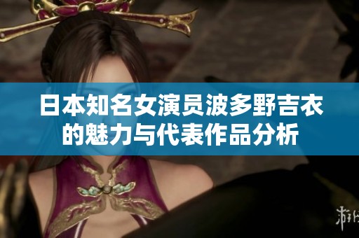 日本知名女演员波多野吉衣的魅力与代表作品分析