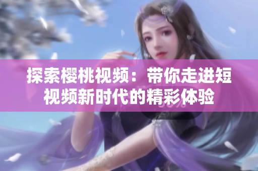 探索樱桃视频：带你走进短视频新时代的精彩体验