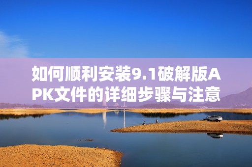 如何顺利安装9.1破解版APK文件的详细步骤与注意事项