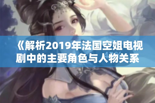《解析2019年法国空姐电视剧中的主要角色与人物关系》