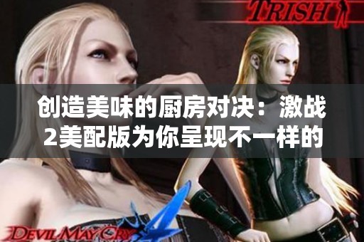 创造美味的厨房对决：激战2美配版为你呈现不一样的烹饪之旅