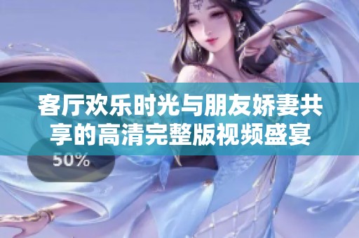 客厅欢乐时光与朋友娇妻共享的高清完整版视频盛宴