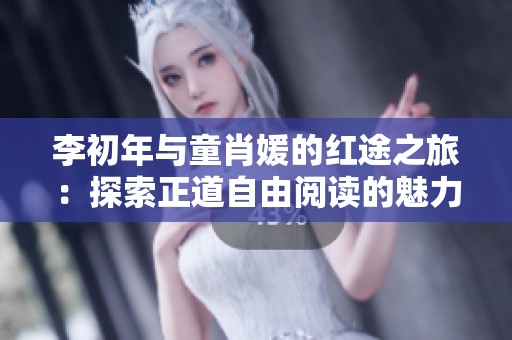 李初年与童肖媛的红途之旅：探索正道自由阅读的魅力与启示
