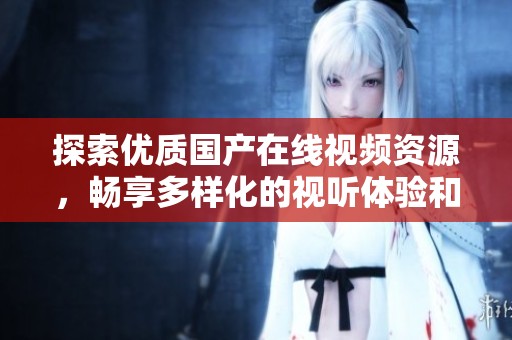 探索优质国产在线视频资源，畅享多样化的视听体验和无限乐趣