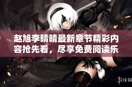 赵旭李晴晴最新章节精彩内容抢先看，尽享免费阅读乐趣