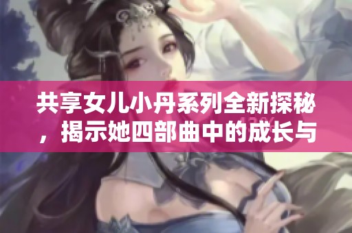 共享女儿小丹系列全新探秘，揭示她四部曲中的成长与奋斗故事