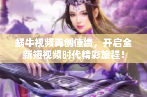 蜗牛视频再创佳绩，开启全新短视频时代精彩旅程！