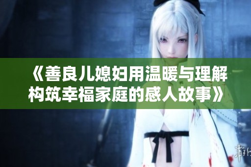 《善良儿媳妇用温暖与理解构筑幸福家庭的感人故事》