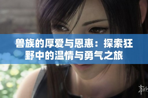 兽族的厚爱与恩惠：探索狂野中的温情与勇气之旅