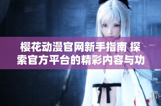 樱花动漫官网新手指南 探索官方平台的精彩内容与功能