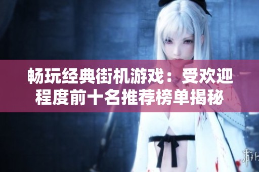 畅玩经典街机游戏：受欢迎程度前十名推荐榜单揭秘