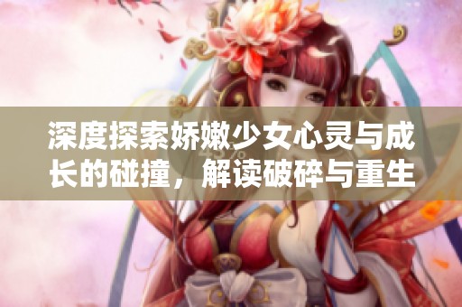 深度探索娇嫩少女心灵与成长的碰撞，解读破碎与重生的痛楚与美丽