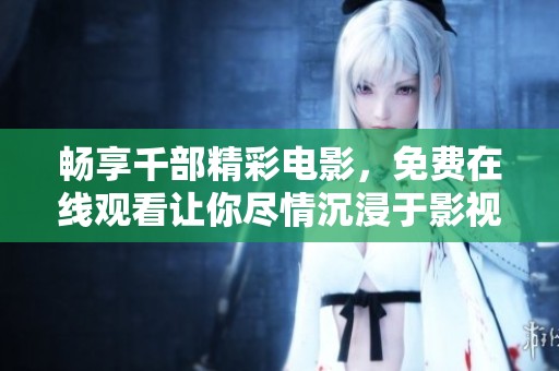 畅享千部精彩电影，免费在线观看让你尽情沉浸于影视盛宴