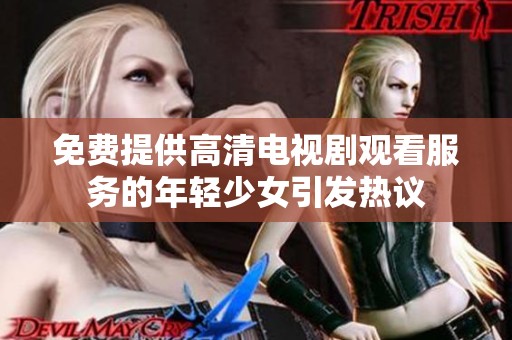 免费提供高清电视剧观看服务的年轻少女引发热议
