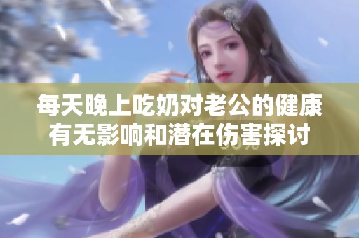 每天晚上吃奶对老公的健康有无影响和潜在伤害探讨