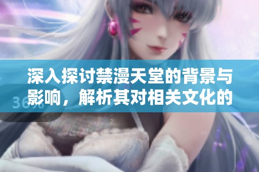 深入探讨禁漫天堂的背景与影响，解析其对相关文化的影响和反响