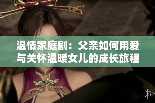 温情家庭剧：父亲如何用爱与关怀温暖女儿的成长旅程