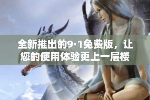 全新推出的9·1免费版，让您的使用体验更上一层楼