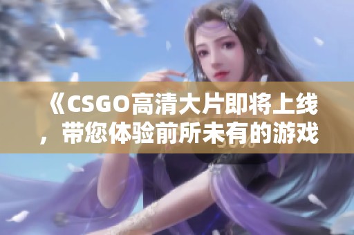 《CSGO高清大片即将上线，带您体验前所未有的游戏精彩瞬间》