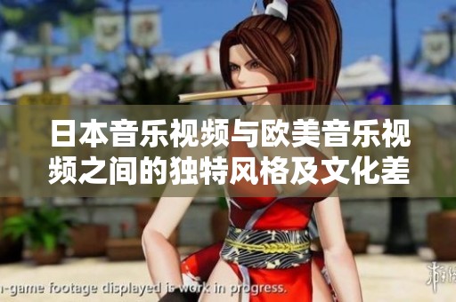 日本音乐视频与欧美音乐视频之间的独特风格及文化差异探讨