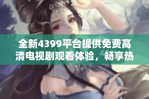 全新4399平台提供免费高清电视剧观看体验，畅享热门剧集乐趣