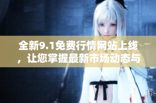 全新9.1免费行情网站上线，让您掌握最新市场动态与投资机会