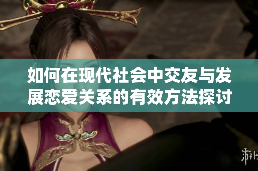如何在现代社会中交友与发展恋爱关系的有效方法探讨