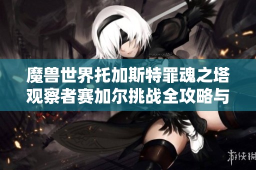 魔兽世界托加斯特罪魂之塔观察者赛加尔挑战全攻略与技巧分享