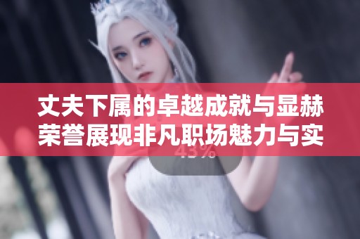 丈夫下属的卓越成就与显赫荣誉展现非凡职场魅力与实力