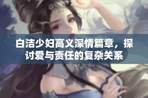白洁少妇高义深情篇章，探讨爱与责任的复杂关系