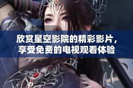 欣赏星空影院的精彩影片，享受免费的电视观看体验