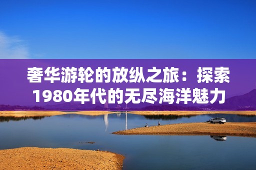 奢华游轮的放纵之旅：探索1980年代的无尽海洋魅力与冒险